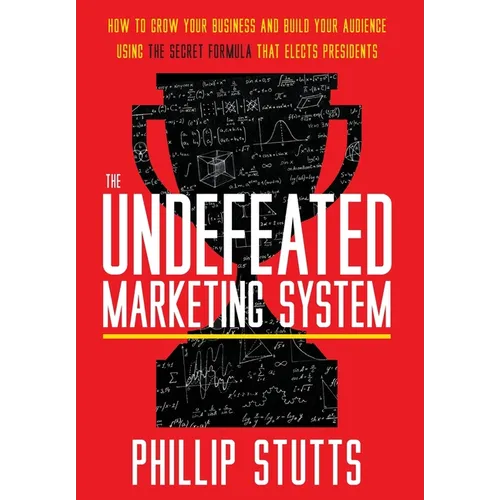 The Undefeated Marketing System: How to Grow Your Business and Build Your Audience Using the Secret Formula That Elects Presidents