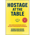 Hostage at the Table: How Leaders Can Overcome Conflict, Influence Others and Raise Performance