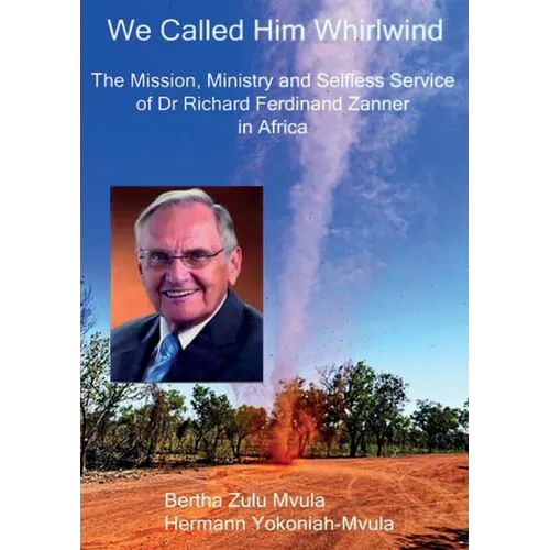 We Called Him Whirlwind: The Mission, Ministry and Selfless Service of Dr Richard Ferdinand Zanner in Africa