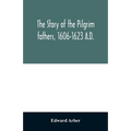 The story of the Pilgrim fathers, 1606-1623 A.D.: as told by themselves, their friends, and their enemies