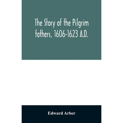 The story of the Pilgrim fathers, 1606-1623 A.D.: as told by themselves, their friends, and their enemies