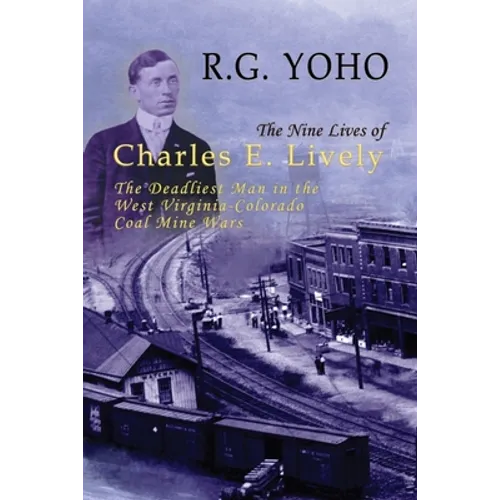 The Nine Lives of Charles E. Lively: The Deadliest Man in the West Virginia-Colorado Coal Mine Wars