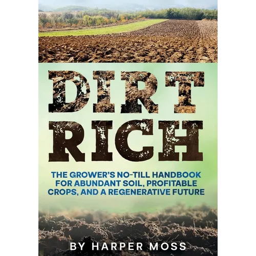 Dirt Rich: The Grower's No-Till Handbook for Abundant Soil, Profitable Crops, and a Regenerative Future