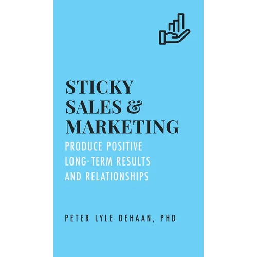 Sticky Sales and Marketing: Produce Positive Long-Term Results and Relationships