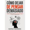 Cómo dejar de pensar demasiado: Técnicas y minihábitos prácticos para eliminar el pensamiento excesivo, aliviar la ansiedad, superar el pensamiento ne