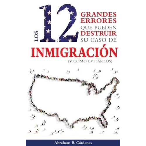 Los 12 Grandes Errores Que Pueden Destruir Su Caso de Inmigración: (Y Como Evitarlos)