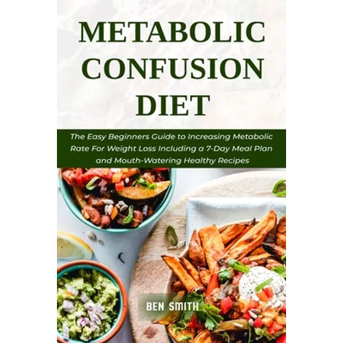 Metabolic Confusion Diet: The Easy Beginners Guide to Increasing Metabolic Rate For Weight Loss Including a 7-Day Meal Plan and Mouth-Watering H