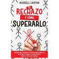 El Rechazo y Cómo Superarlo: Estrategias Altamente Eficaces para Lidiar con el Rechazo, Crecer tu Autoestima y Crear la Vida que Anhelas