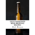 Old Fashioned Beer Brewing Recipes: How to Brew Unique Flavoured Beer Using Old Fashioned Recipes