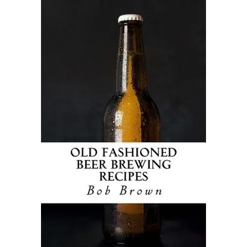 Old Fashioned Beer Brewing Recipes: How to Brew Unique Flavoured Beer Using Old Fashioned Recipes