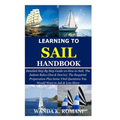 Learning to Sail Handbook: Detailed Step By Step Guide on How to Sail; The Salient Rules (Dos & Don'ts); The Required Preparation Plus Some Vital