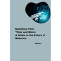 Machines That Think and Move: A Guide to the Future of Robotics