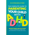The Complete Guide to Parenting Your Child with ADHD: Proven Stress-Free Solutions to Build Confidence, Consistency, and Connection at Home and School
