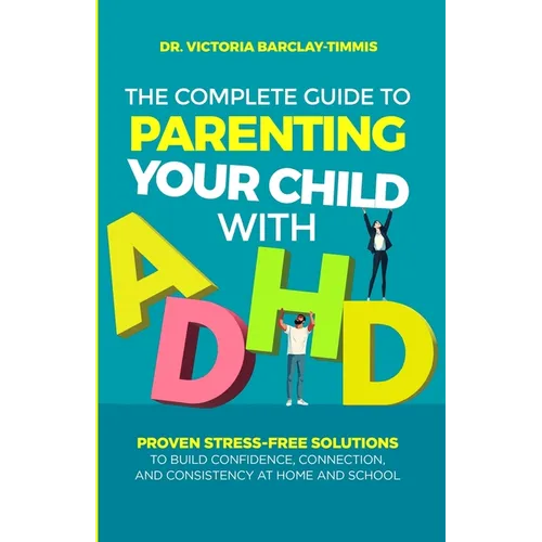 The Complete Guide to Parenting Your Child with ADHD: Proven Stress-Free Solutions to Build Confidence, Consistency, and Connection at Home and School