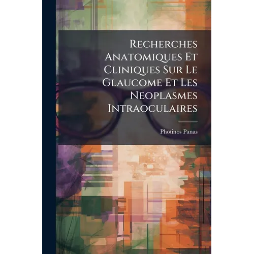 Recherches Anatomiques Et Cliniques Sur Le Glaucome Et Les Neoplasmes Intraoculaires