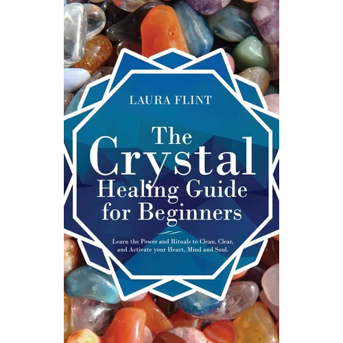 The Crystal Healing Guide for Beginners: Learn the Power and Rituals to Clean, Clear, and Activate Your Heart, Mind, and Soul