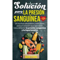 Solución Para La Presión Sanguínea: 54 Recetas Saludables Y Deliciosas Para El Corazón Que Reducirán Naturalmente La Presión Sanguínea Y La Hipertensi