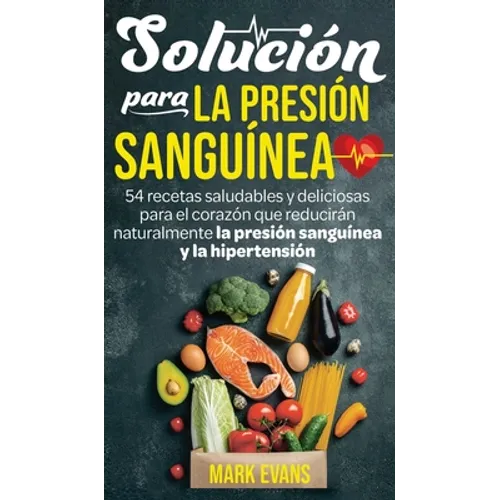 Solución Para La Presión Sanguínea: 54 Recetas Saludables Y Deliciosas Para El Corazón Que Reducirán Naturalmente La Presión Sanguínea Y La Hipertensi