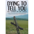 Dying to Tell You: The Sermon on the Cross: Seeking to Know Christ in His Crucifixion and the Gospel Contained in the Seven Sayings of Jesus from Calv
