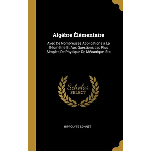 Algèbre Élémentaire: Avec De Nombreuses Applications a La Géométrie Et Aux Questions Les Plus Simples De Physique De Mécanique, Etc