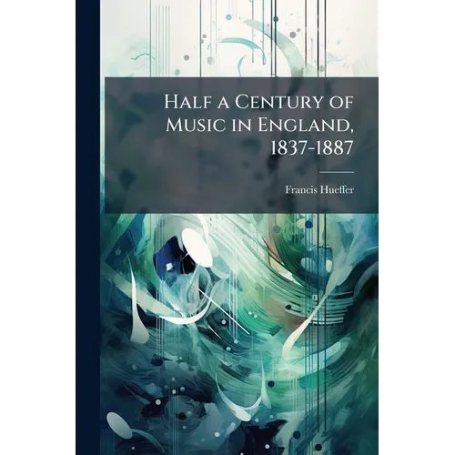 Half a Century of Music in England, 1837-1887: Essays Towards a History
