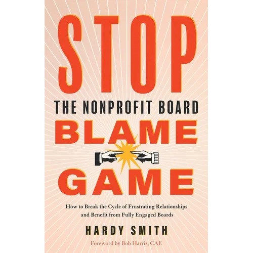 Stop the Nonprofit Board Blame Game: How to Break the Cycle of Frustrating Relationships and Benefit from Fully Engaged Boards
