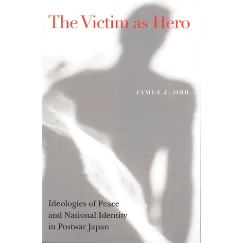 Victim as Hero: Ideologies of Peace and National Identity in Postwar Japan