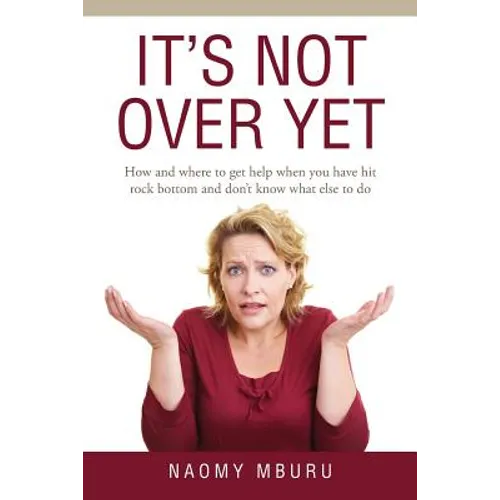 It's Not Over Yet: How and where to get help when you have hit rock bottom and don't know what else to do