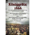 Königgrätz: 1866: the Epic Conflict of the Seven Week's War between Prussia & Austria-The Campaign of Königgrätz by Arthur L. Wagner with a Short Illu