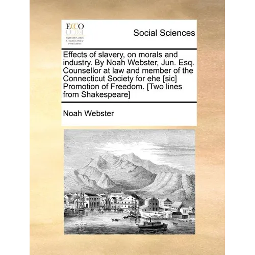 Effects of slavery, on morals and industry. By Noah Webster, Jun. Esq. Counsellor at law and member of the Connecticut Society for ehe [sic] Promotion