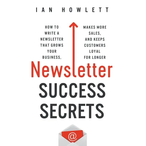 Newsletter Success Secrets: How to write a newsletter that grows your business, makes more sales, and keeps customers loyal for longer