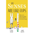 My Senses Are Like Cups: What to Do When Everything Feels Too Much or Not Nearly Enough