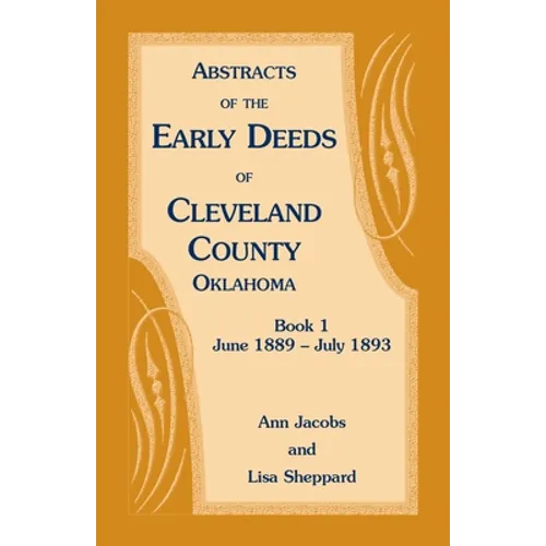 Abstracts of the Early Deeds of Cleveland County, Oklahoma: Book 1, June 1889 - July 1893