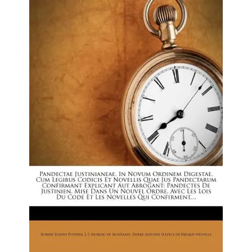 Pandectae Justinianeae, in Novum Ordinem Digestae, Cum Legibus Codicis Et Novellis Quae Jus Pandectarum Confirmant Explicant Aut Abrogant: Pandectes d