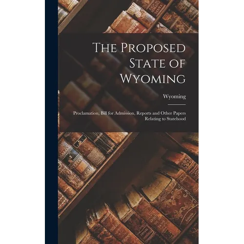The Proposed State of Wyoming: Proclamation, Bill for Admission, Reports and Other Papers Relating to Statehood