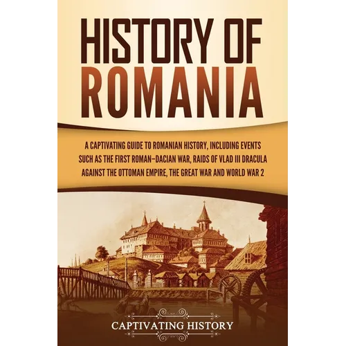 History of Romania: A Captivating Guide to Romanian History, Including Events Such as the First Roman-Dacian War, Raids of Vlad III Dracula against th