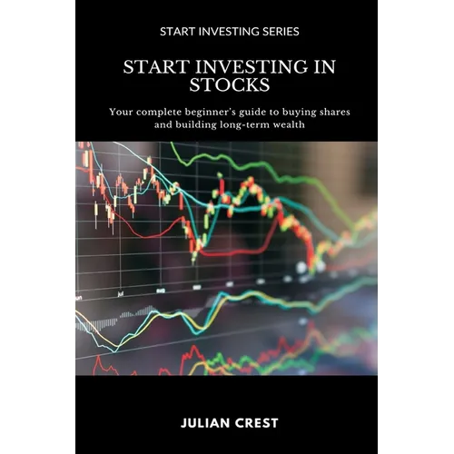 Start Investing in Stocks: Your complete beginner s guide to buying shares and building long-term wealth