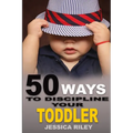 50 Ways to Discipline Your Toddler: NO B.S. Parent's Guide to Handle Chaos and Raise a Happy Child.