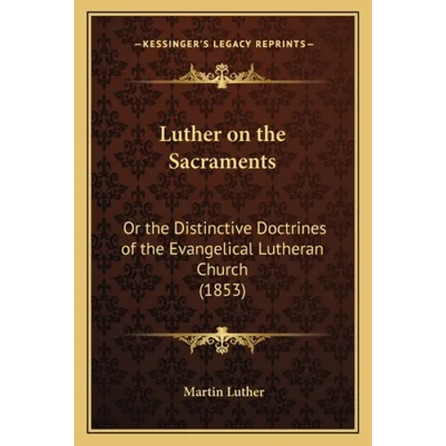 Luther on the Sacraments: Or the Distinctive Doctrines of the Evangelical Lutheran Church (1853)