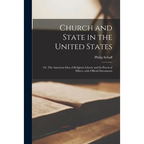 Church and State in the United States: or, The American Idea of Religious Liberty and Its Practical Effects, With Official Documents
