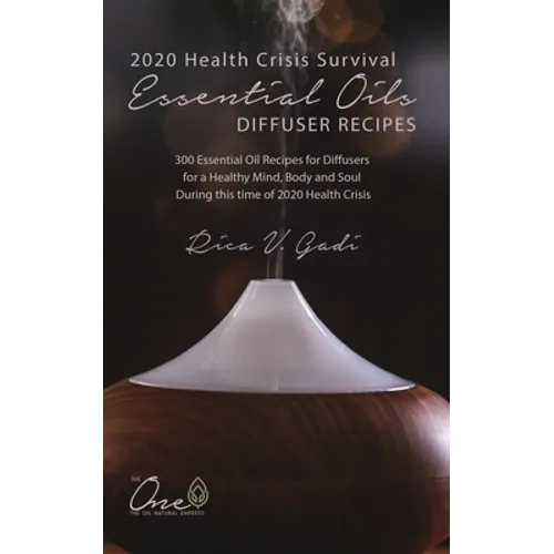 2020 Health Crisis Survival Essential Oil Diffuser Recipes: 300 Essential Oil Recipes for Diffusers for a Healthy Mind, Body and Soul During this time
