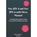 Fire HD 8 and Fire HD 10 with Alexa Manual: A Step-By-Step Guide to Using Your 2019 Fire Tablet Like a Pro!