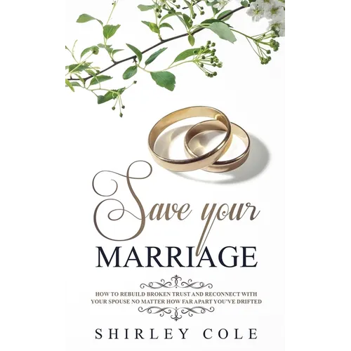 Save Your Marriage: How To Rebuild Broken Trust And Reconnect With Your Spouse No Matter How Far Apart You've Drifted