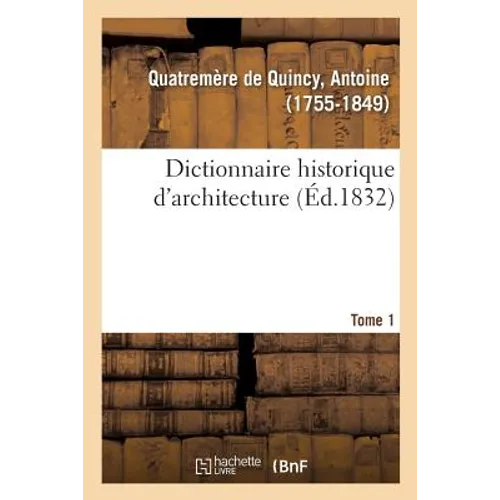 Dictionnaire Historique d'Architecture. Tome 1: Comprenant Dans Son Plan Les Notions Historiques, Descriptives, Archéologiques de CET Art