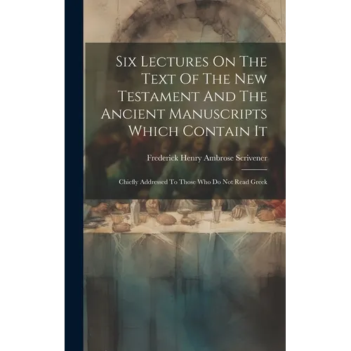 Six Lectures On The Text Of The New Testament And The Ancient Manuscripts Which Contain It: Chiefly Addressed To Those Who Do Not Read Greek