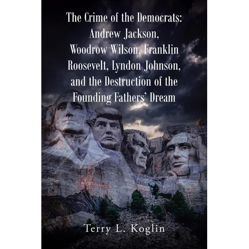 The Crime of the Democrats: Andrew Jackson, Woodrow Wilson, Franklin Roosevelt, Lyndon Johnson, and the Destruction of the Founding Fathers' Dream