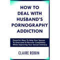 How to Deal with Husband's Pornography Addiction: Powerful Ways to Help Your Spouse to Overcome & Recover Completely, While Improving Your Sexual Inti