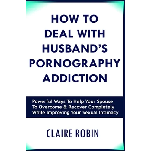 How to Deal with Husband's Pornography Addiction: Powerful Ways to Help Your Spouse to Overcome & Recover Completely, While Improving Your Sexual Inti