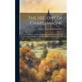 The History of Charlemagne: With a Sketch of the State and History of France From the Fall of the Roman Empire, to the Rise of the Carlovingian Dynast