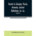 Travels in Georgia, Persia, Armenia, ancient Babylonia, &c. &c.: during the years 1817, 1818, 1819, and 1820 (Volume II)